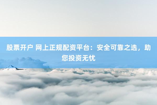 股票开户 网上正规配资平台：安全可靠之选，助您投资无忧