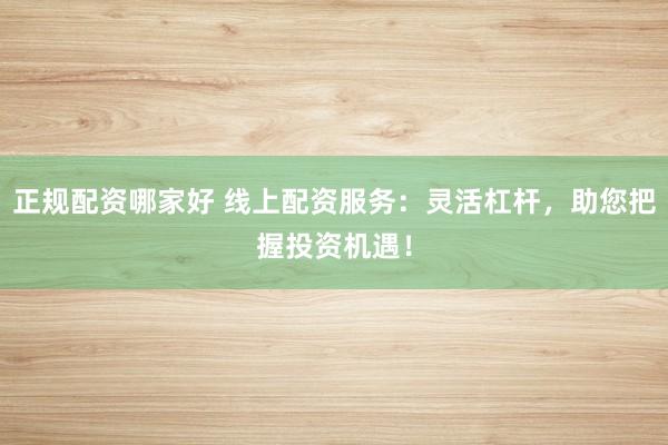 正规配资哪家好 线上配资服务：灵活杠杆，助您把握投资机遇！