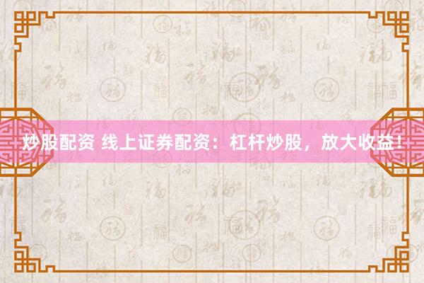 炒股配资 线上证券配资：杠杆炒股，放大收益！