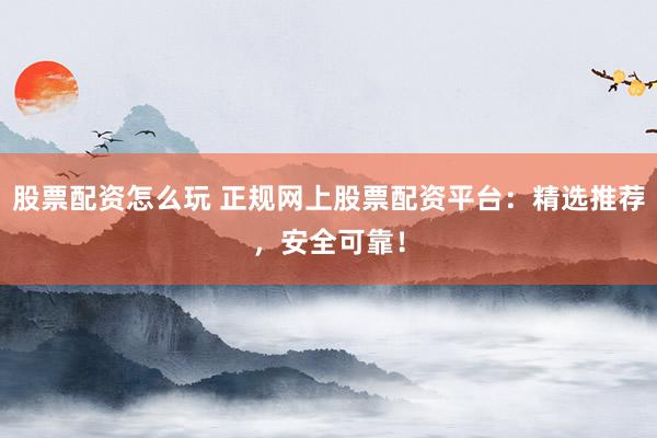 股票配资怎么玩 正规网上股票配资平台：精选推荐，安全可靠！