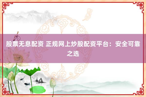 股票无息配资 正规网上炒股配资平台：安全可靠之选