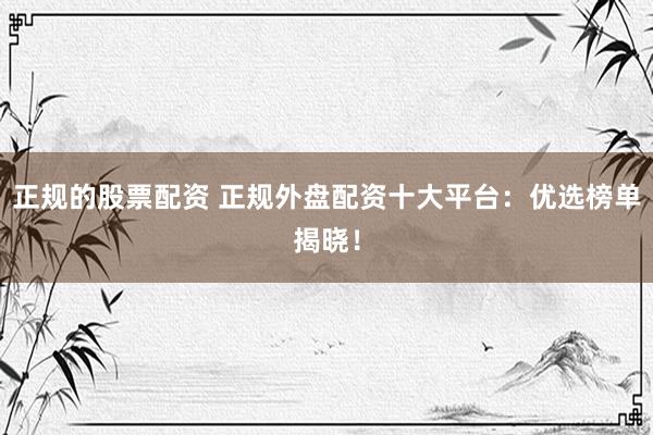 正规的股票配资 正规外盘配资十大平台：优选榜单揭晓！