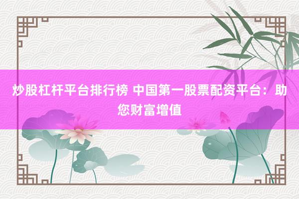 炒股杠杆平台排行榜 中国第一股票配资平台：助您财富增值