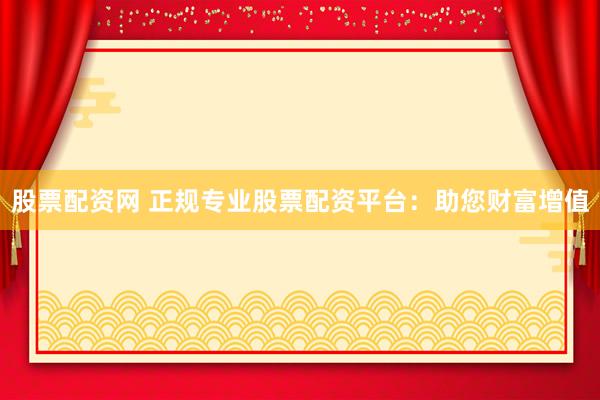 股票配资网 正规专业股票配资平台：助您财富增值