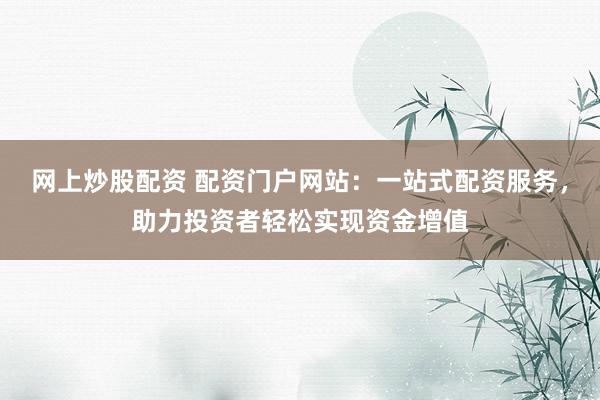 网上炒股配资 配资门户网站：一站式配资服务，助力投资者轻松实现资金增值