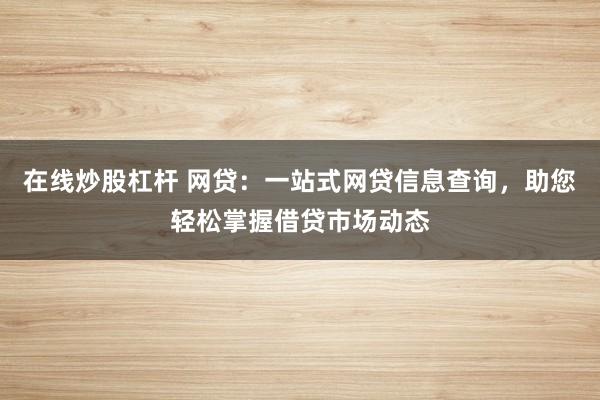 在线炒股杠杆 网贷：一站式网贷信息查询，助您轻松掌握借贷市场动态