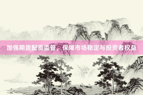 加强期货配资监管，保障市场稳定与投资者权益