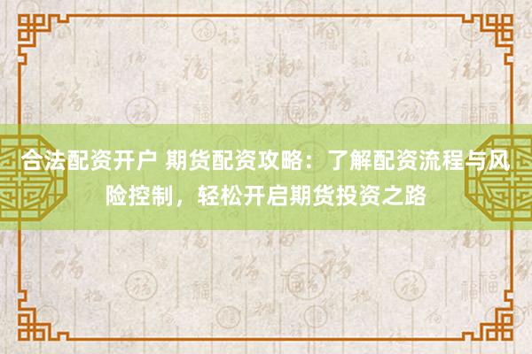 合法配资开户 期货配资攻略：了解配资流程与风险控制，轻松开启期货投资之路