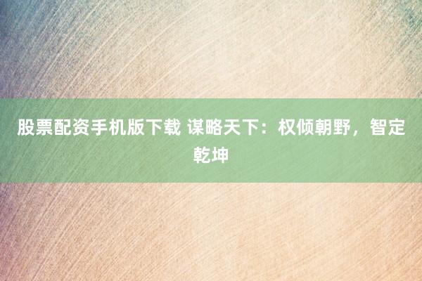 股票配资手机版下载 谋略天下：权倾朝野，智定乾坤
