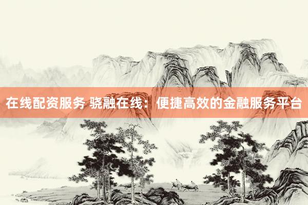 在线配资服务 骁融在线：便捷高效的金融服务平台