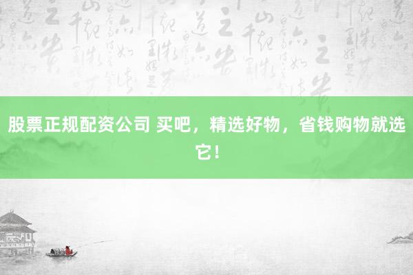 股票正规配资公司 买吧，精选好物，省钱购物就选它！