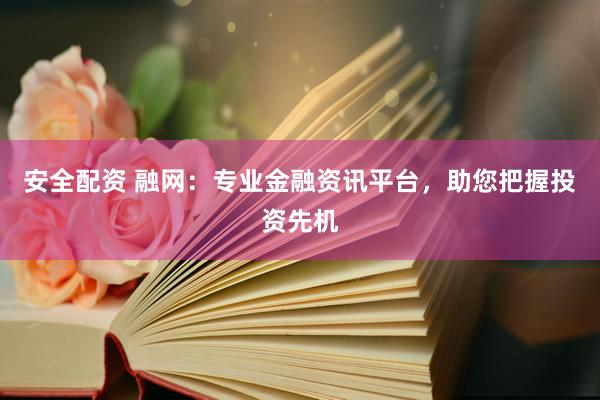 安全配资 融网：专业金融资讯平台，助您把握投资先机