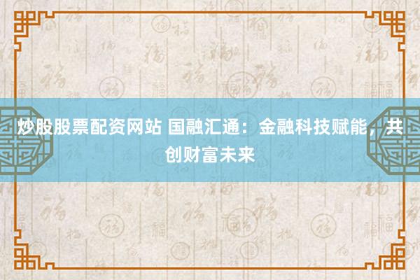 炒股股票配资网站 国融汇通：金融科技赋能，共创财富未来