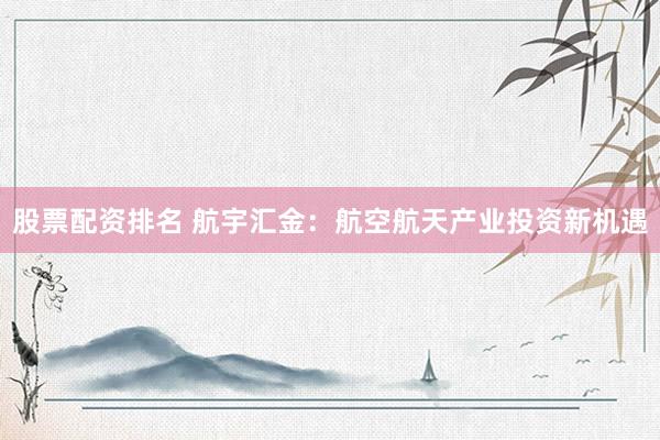股票配资排名 航宇汇金：航空航天产业投资新机遇