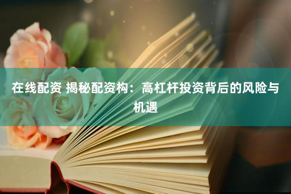 在线配资 揭秘配资构：高杠杆投资背后的风险与机遇