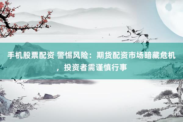 手机股票配资 警惕风险：期货配资市场暗藏危机，投资者需谨慎行事