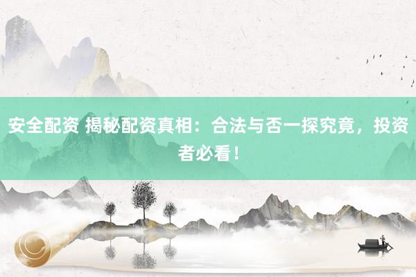 安全配资 揭秘配资真相：合法与否一探究竟，投资者必看！