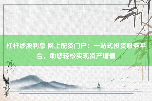 杠杆炒股利息 网上配资门户：一站式投资服务平台，助您轻松实现资产增值
