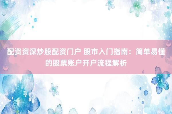 配资资深炒股配资门户 股市入门指南：简单易懂的股票账户开户流程解析