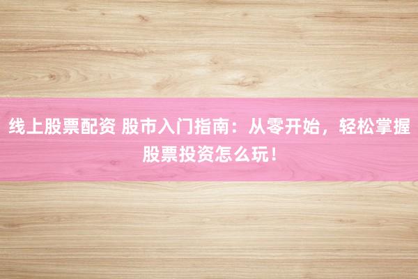 线上股票配资 股市入门指南：从零开始，轻松掌握股票投资怎么玩！