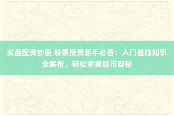 实盘配资炒股 股票投资新手必备：入门基础知识全解析，轻松掌握股市奥秘