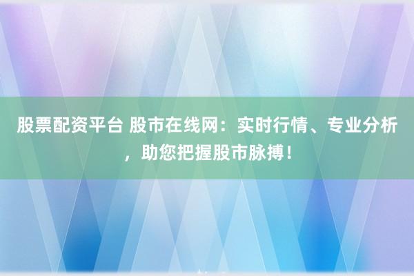 股票配资平台 股市在线网：实时行情、专业分析，助您把握股市脉搏！