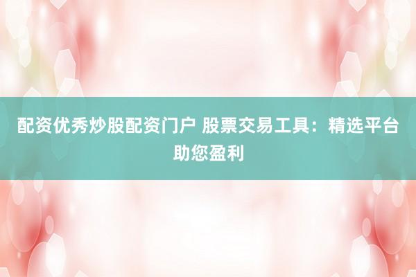 配资优秀炒股配资门户 股票交易工具：精选平台助您盈利