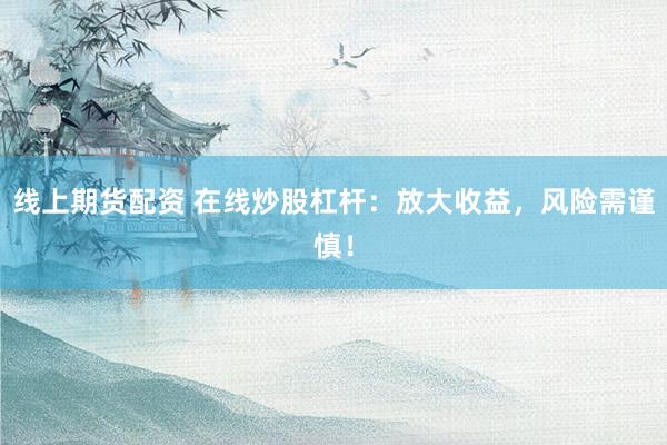 线上期货配资 在线炒股杠杆：放大收益，风险需谨慎！