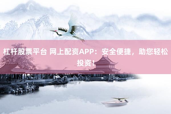 杠杆股票平台 网上配资APP：安全便捷，助您轻松投资！