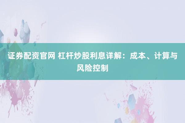 证券配资官网 杠杆炒股利息详解：成本、计算与风险控制