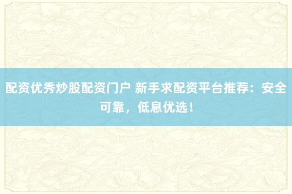 配资优秀炒股配资门户 新手求配资平台推荐：安全可靠，低息优选！