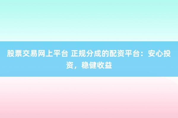 股票交易网上平台 正规分成的配资平台：安心投资，稳健收益