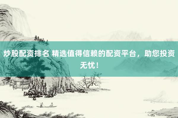 炒股配资排名 精选值得信赖的配资平台，助您投资无忧！