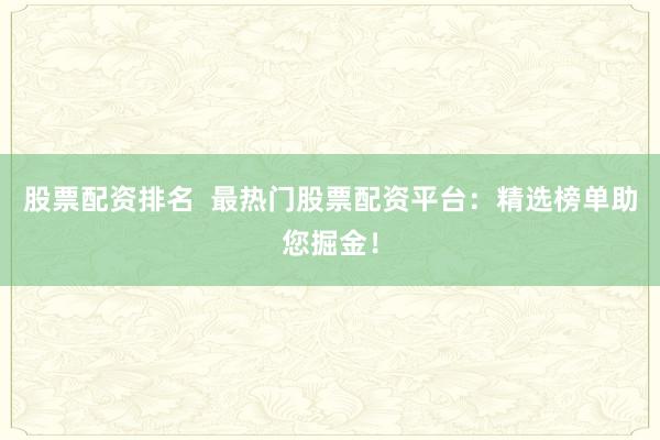 股票配资排名  最热门股票配资平台：精选榜单助您掘金！