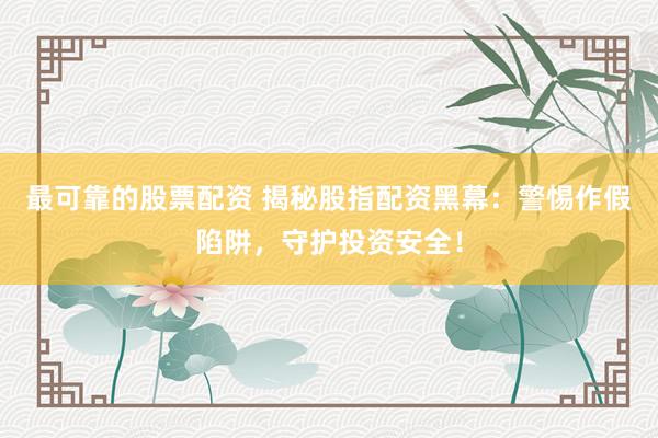最可靠的股票配资 揭秘股指配资黑幕：警惕作假陷阱，守护投资安全！