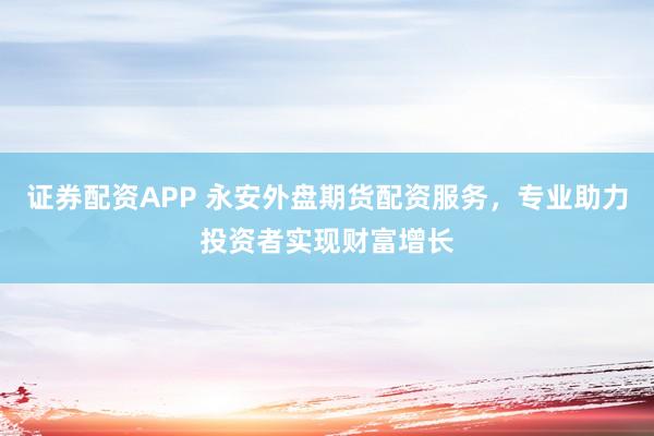 证券配资APP 永安外盘期货配资服务，专业助力投资者实现财富增长
