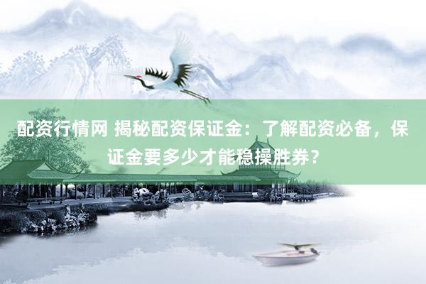 配资行情网 揭秘配资保证金：了解配资必备，保证金要多少才能稳操胜券？