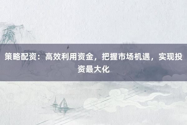 策略配资：高效利用资金，把握市场机遇，实现投资最大化