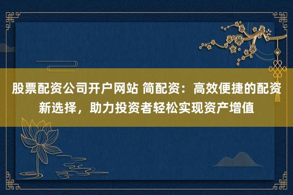 股票配资公司开户网站 简配资：高效便捷的配资新选择，助力投资者轻松实现资产增值