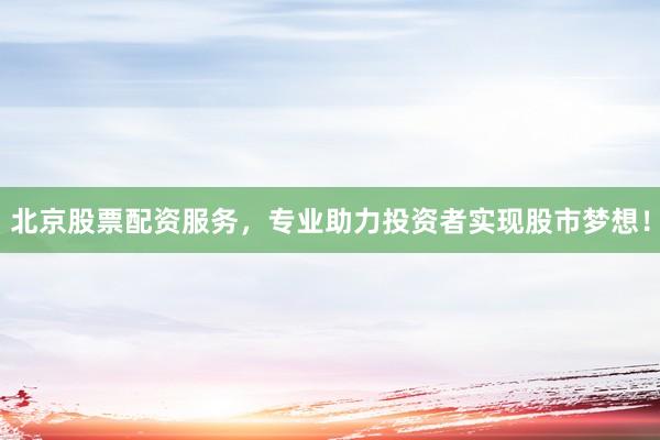 北京股票配资服务，专业助力投资者实现股市梦想！