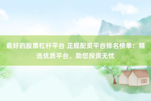 最好的股票杠杆平台 正规配资平台排名榜单：精选优质平台，助您投资无忧