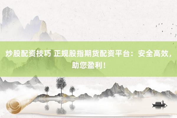 炒股配资技巧 正规股指期货配资平台：安全高效，助您盈利！