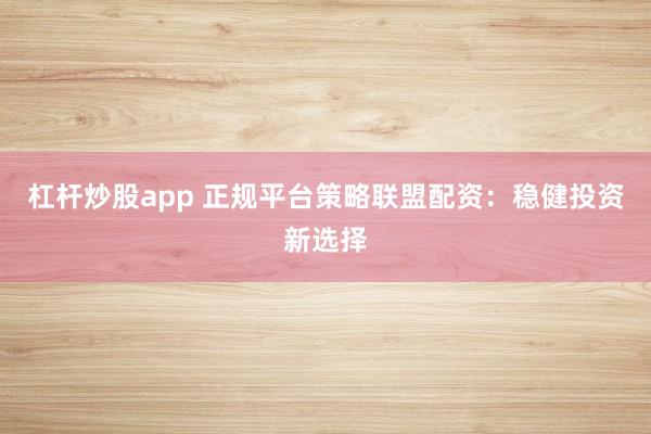 杠杆炒股app 正规平台策略联盟配资：稳健投资新选择