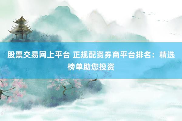 股票交易网上平台 正规配资券商平台排名：精选榜单助您投资
