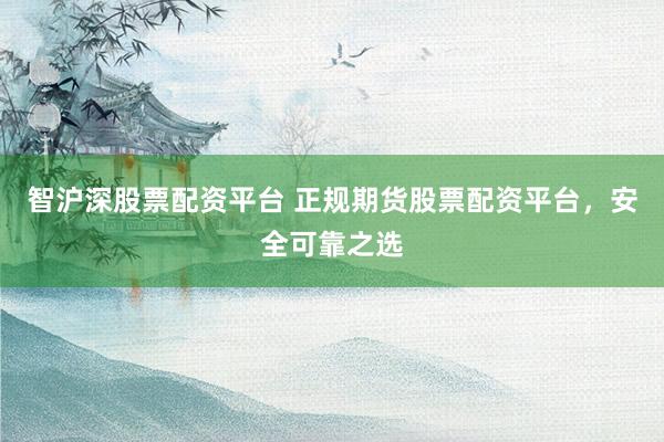 智沪深股票配资平台 正规期货股票配资平台，安全可靠之选