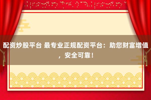 配资炒股平台 最专业正规配资平台：助您财富增值，安全可靠！