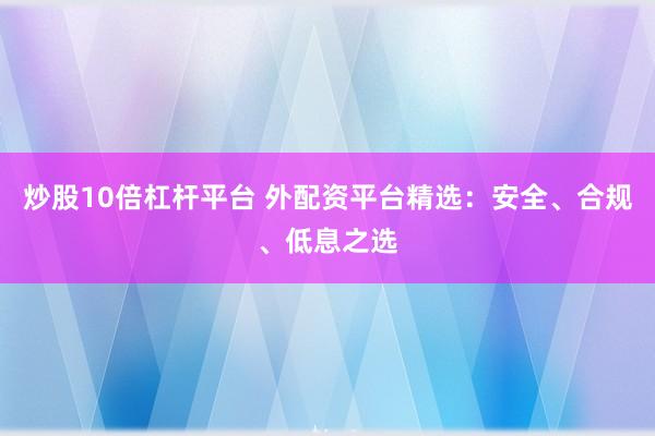 炒股10倍杠杆平台 外配资平台精选：安全、合规、低息之选