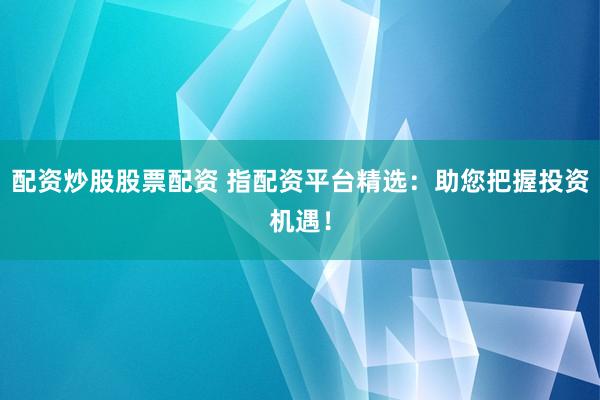 配资炒股股票配资 指配资平台精选：助您把握投资机遇！