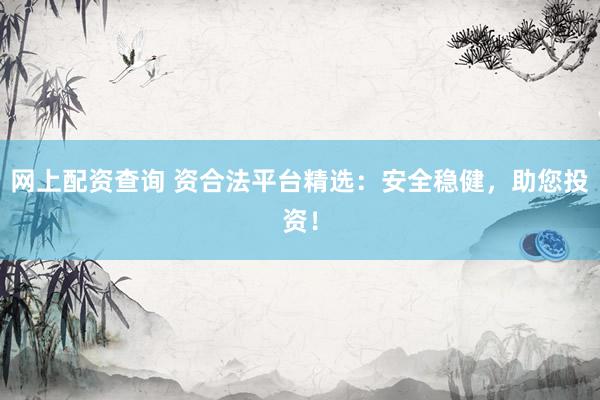 网上配资查询 资合法平台精选：安全稳健，助您投资！
