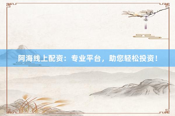 阿海线上配资：专业平台，助您轻松投资！